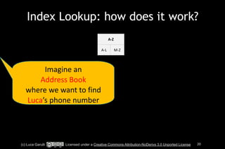 Index Lookup: how does it work? 
A-­‐Z 
A-­‐L M-­‐Z 
Imagine 
an 
Address 
Book 
where 
we 
want 
to 
find 
Luca’s 
phone 
number 
(c) Luca Garulli Licensed under a Creative Commons Attribution-NoDerivs 3.0 Unported License 20 
 