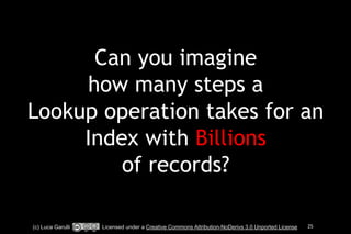 Can you imagine 
how many steps a 
Lookup operation takes for an 
Index with Billions 
of records? 
(c) Luca Garulli Licensed under a Creative Commons Attribution-NoDerivs 3.0 Unported License 25 
 