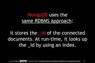 MongoDB uses the 
same RDBMS approach: 
! 
it stores the _id of the connected 
documents. At run-time, it looks up 
the _id by using an index. 
(c) Luca Garulli Licensed under a Creative Commons Attribution-NoDerivs 3.0 Unported License 31 
 