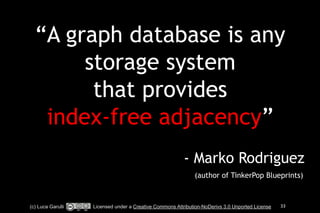 “A graph database is any 
storage system 
that provides 
index-free adjacency” 
! 
- Marko Rodriguez 
(author of TinkerPop Blueprints) 
(c) Luca Garulli Licensed under a Creative Commons Attribution-NoDerivs 3.0 Unported License 33 
 
