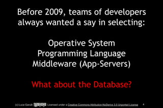 Before 2009, teams of developers 
always wanted a say in selecting: 
! 
Operative System 
Programming Language 
Middleware (App-Servers) 
! 
What about the Database? 
(c) Luca Garulli Licensed under a Creative Commons Attribution-NoDerivs 3.0 Unported License 4 
 