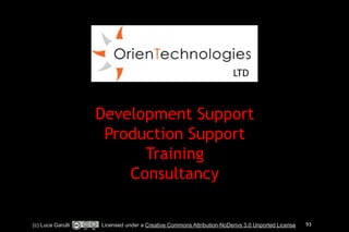 Professional Services by 
! 
! 
LTD 
LTD 
(London, 
UK) 
Development Support 
Production Support 
Training 
Consultancy 
(c) Luca Garulli Licensed under a Creative Commons Attribution-NoDerivs 3.0 Unported License 93 
 