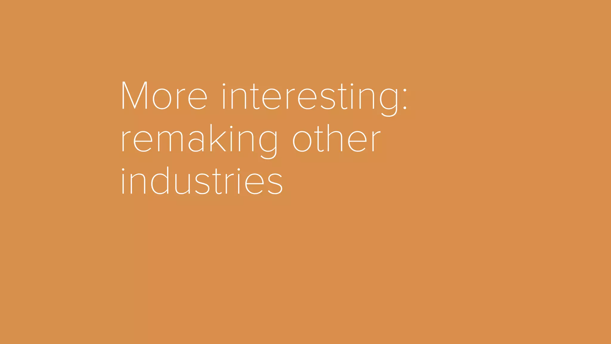 More interesting: 
remaking other 
industries 
 