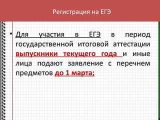 Регистрация на ЕГЭ 
• Для участия в ЕГЭ в период 
государственной итоговой аттестации 
выпускники текущего года и иные 
лица подают заявление с перечнем 
предметов до 1 марта; 
 