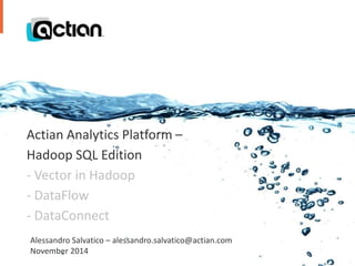 Actian Analytics Platform – 
Hadoop SQL Edition 
- Vector in Hadoop 
- DataFlow 
- DataConnect 
Alessandro Salvatico – alessandro.salvatico@actian.com 
November 2014 
Confidential 1 © 2014 Actian Corporation 
 
