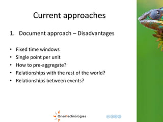 Current approaches 
1. Document approach – Disadvantages 
• Fixed time windows 
• Single point per unit 
• How to pre-aggregate? 
• Relationships with the rest of the world? 
• Relationships between events? 
 