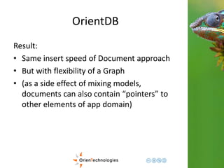 OrientDB 
Result: 
• Same insert speed of Document approach 
• But with flexibility of a Graph 
• (as a side effect of mixing models, 
documents can also contain “pointers” to 
other elements of app domain) 
 