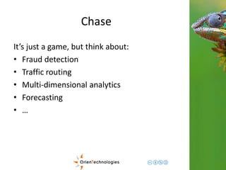 Chase 
It’s just a game, but think about: 
• Fraud detection 
• Traffic routing 
• Multi-dimensional analytics 
• Forecasting 
• … 
 