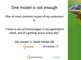 One model is not enough 
One of most common issues of my customers 
is: 
“I have a zoo of technologies in my application 
stack, and it’s getting worse every day” 
My answer is: Multi-Model DB 
of course ;-) 
 