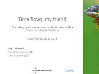 Time flows, my friend 
Managing event sequences and time series with a 
Document-Graph Database 
Codemotion Milan 2014 
Luigi Dell’Aquila 
Orient Technologies LTD 
Twitter: @ldellaquila 
 