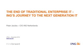 THE END OF TRADITIONAL ENTERPRISE IT - 
ING’S JOURNEY TO THE NEXT GENERATION IT 
Peter Jacobs – CIO ING Netherlands 
JFALL – November 2014 
www.ing.com 
 