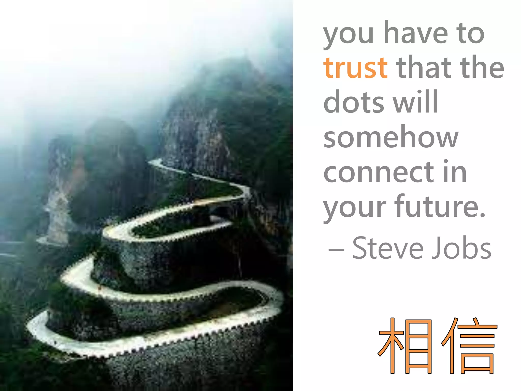 you have to 
trust that the 
dots will 
somehow 
connect in 
your future. 
– Steve Jobs 
 