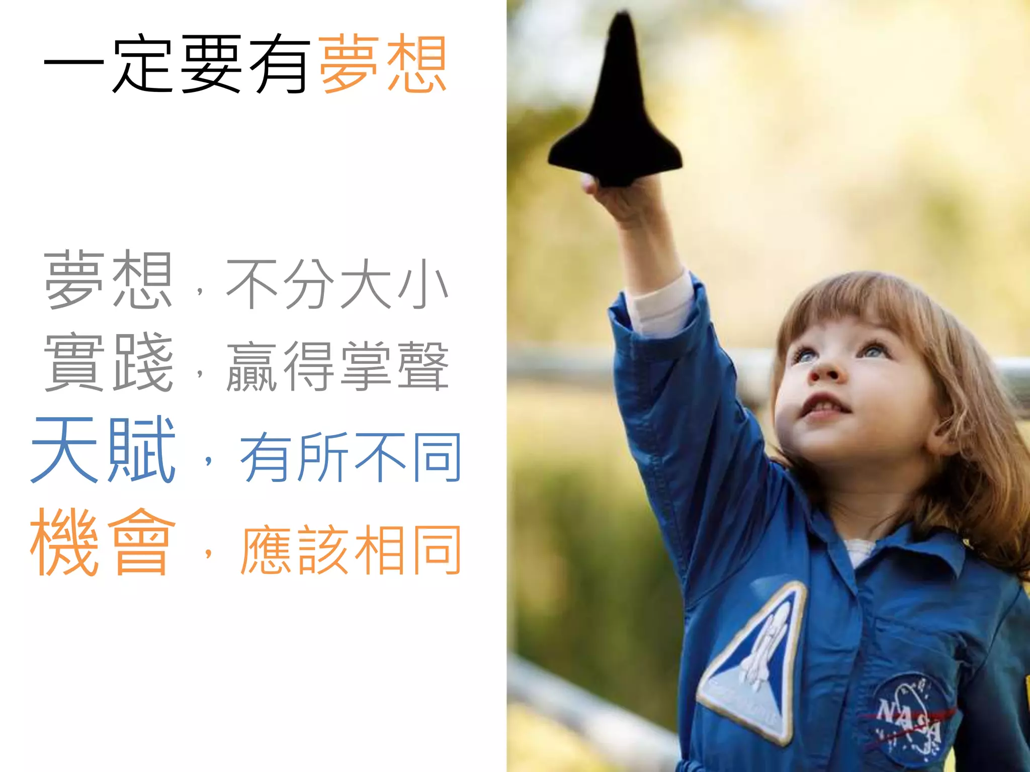 一定要有夢想 
夢想，不分大小 
實踐，贏得掌聲 
天賦，有所不同 
機會，應該相同 
 