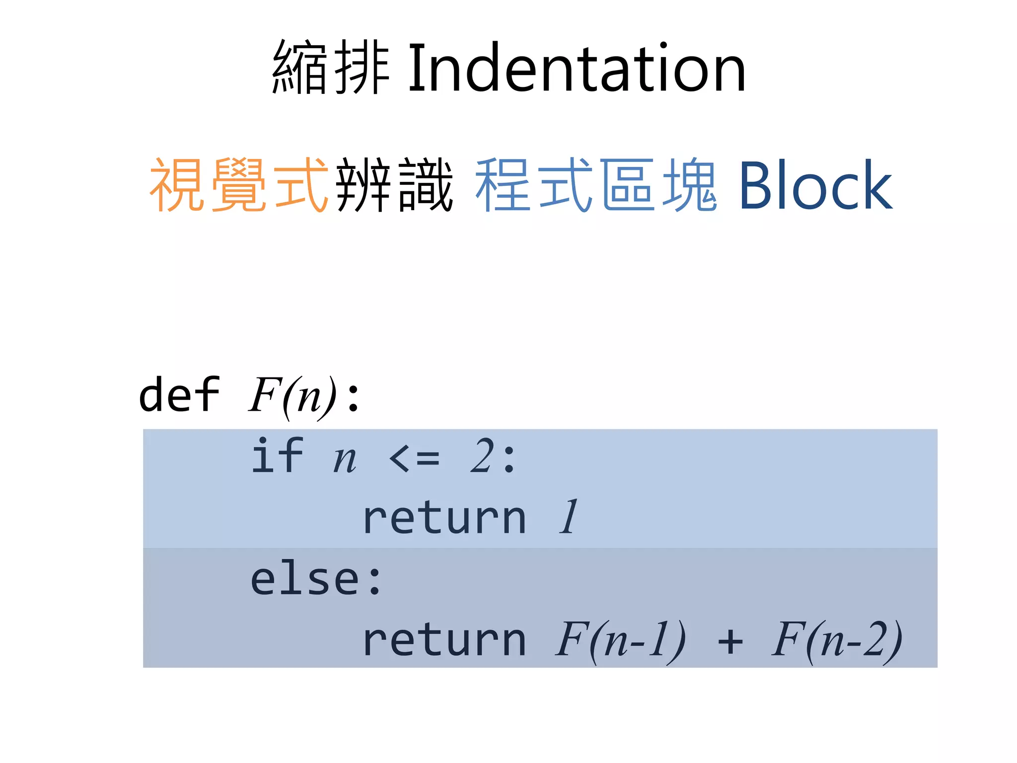 縮排Indentation 
視覺式辨識程式區塊Block 
def F(n): 
if n <= 2: 
return 1 
else: 
return F(n-1) + F(n-2) 
 
