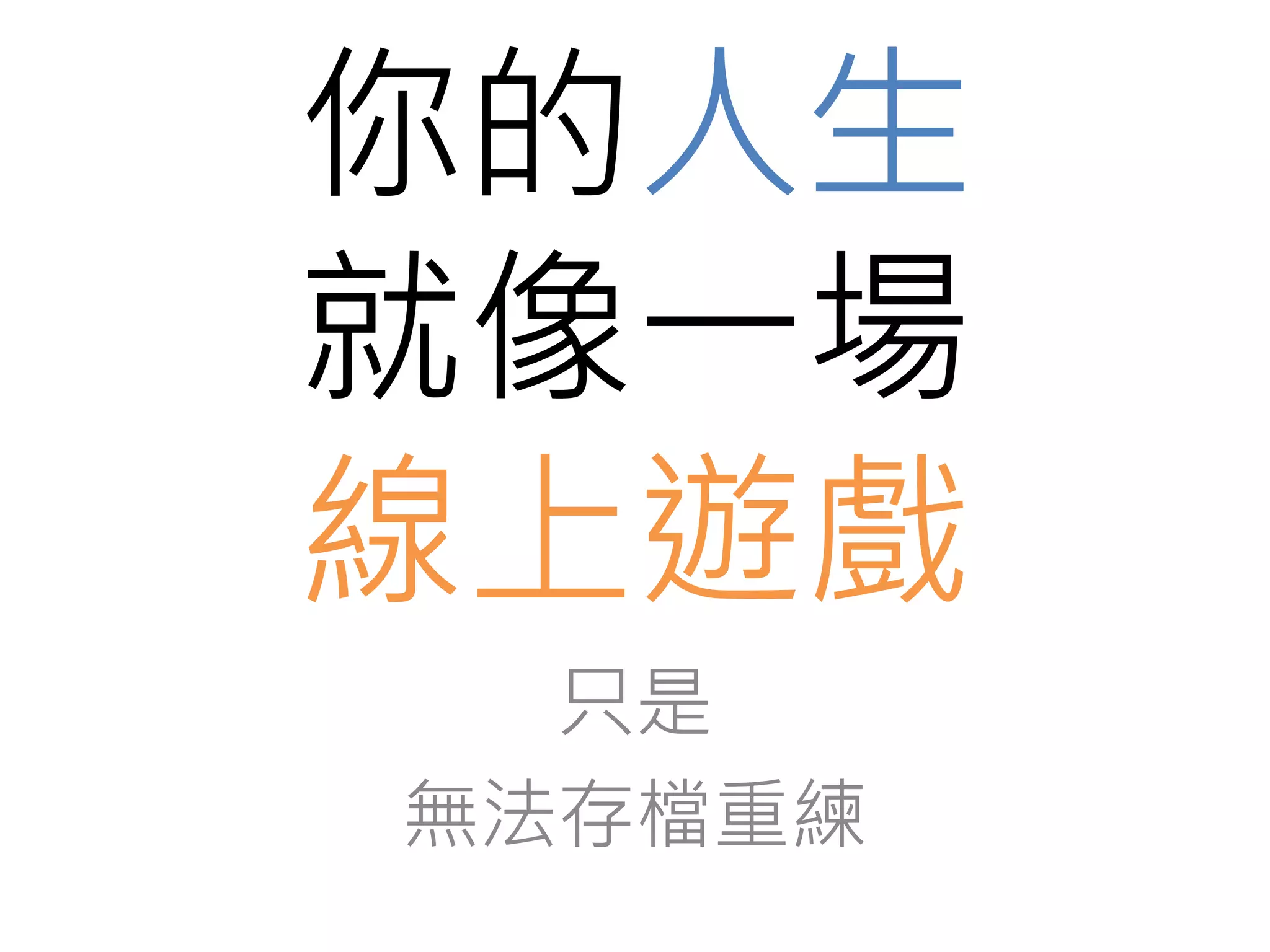 你的人生 
就像一場 
線上遊戲 
只是 
無法存檔重練 
 