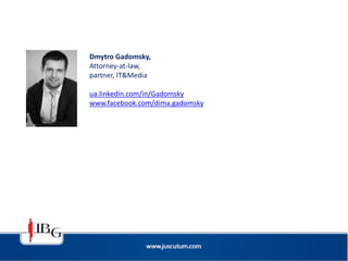 Dmytro Gadomsky,
Attorney-at-law,
partner, IT&Media
ua.linkedin.com/in/Gadomsky
www.facebook.com/dima.gadomsky
 