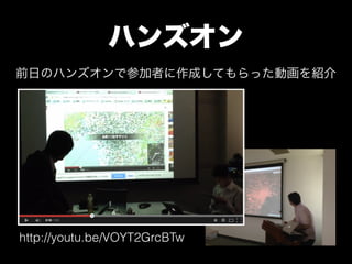 ハンズオン 
前日のハンズオンで参加者に作成してもらった動画を紹介 
http://youtu.be/VOYT2GrcBTw 
 