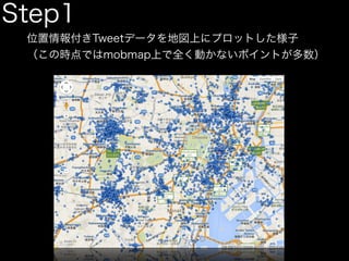 Step1 
位置情報付きTweetデータを地図上にプロットした様子 
（この時点ではmobmap上で全く動かないポイントが多数） 
 