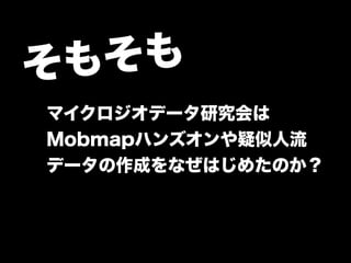 そもそも 
マイクロジオデータ研究会は 
Mobmapハンズオンや疑似人流 
データの作成をなぜはじめたのか？ 
 