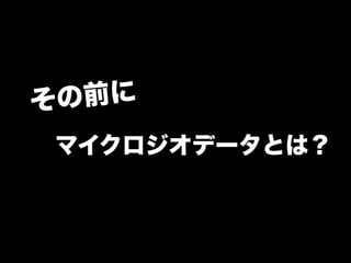 その前に 
マイクロジオデータとは？ 
 