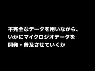 不完全なデータを用いながら、 
いかにマイクロジオデータを 
開発・普及させていくか 
 
