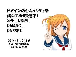 ドメインのセキュリティを 
試してみた(途中) 
SPF , DKIM , 
DMARC , 
DNSSEC 
2014/11/01 Sat 
すごい合同勉強会 
2014 in 広島 
 