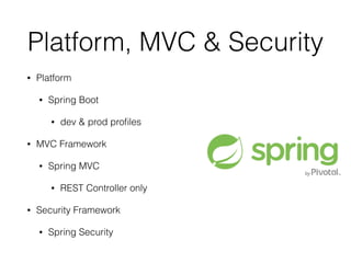 Platform, MVC & Security 
• Platform 
• Spring Boot 
• dev & prod profiles 
• MVC Framework 
• Spring MVC 
• REST Controller only 
• Security Framework 
• Spring Security 
 