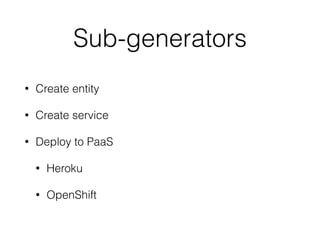 Sub-generators 
• Create entity 
• Create service 
• Deploy to PaaS 
• Heroku 
• OpenShift 
 