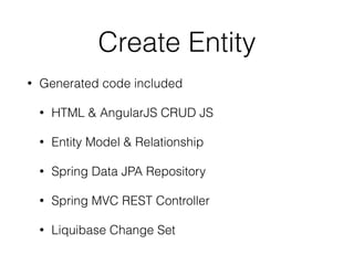Create Entity 
• Generated code included 
• HTML & AngularJS CRUD JS 
• Entity Model & Relationship 
• Spring Data JPA Repository 
• Spring MVC REST Controller 
• Liquibase Change Set 
 