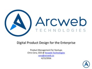 Digital	
  Product	
  Design	
  for	
  the	
  Enterprise	
  
	
  
Product	
  Management	
  for	
  Startups	
  
Chris	
  Cera,	
  CEO	
  @	
  Arcweb	
  Technologies	
  
cera@arcweb.co	
  
4/15/2016	
  
 