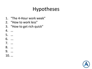 Hypotheses	
  
1.  “The	
  4-­‐Hour	
  work	
  week”	
  
2.  “How	
  to	
  work	
  less”	
  
3.  “How	
  to	
  get	
  rich	
  quick”	
  
4.  …	
  
5.  …	
  
6.  ...	
  
7.  …	
  
8.  …	
  
9.  …	
  
10. …	
  
 
