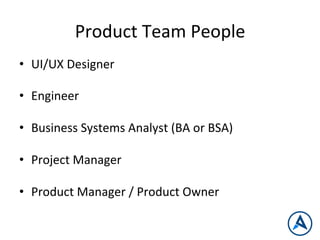 Product	
  Team	
  People	
  
•  UI/UX	
  Designer	
  
•  Engineer	
  
•  Business	
  Systems	
  Analyst	
  (BA	
  or	
  BSA)	
  
•  Project	
  Manager	
  
•  Product	
  Manager	
  /	
  Product	
  Owner	
  
 