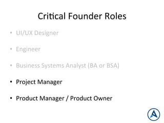 CriPcal	
  Founder	
  Roles	
  
•  UI/UX	
  Designer	
  
	
  
•  Engineer	
  
•  Business	
  Systems	
  Analyst	
  (BA	
  or	
  BSA)	
  
•  Project	
  Manager	
  
•  Product	
  Manager	
  /	
  Product	
  Owner	
  
 