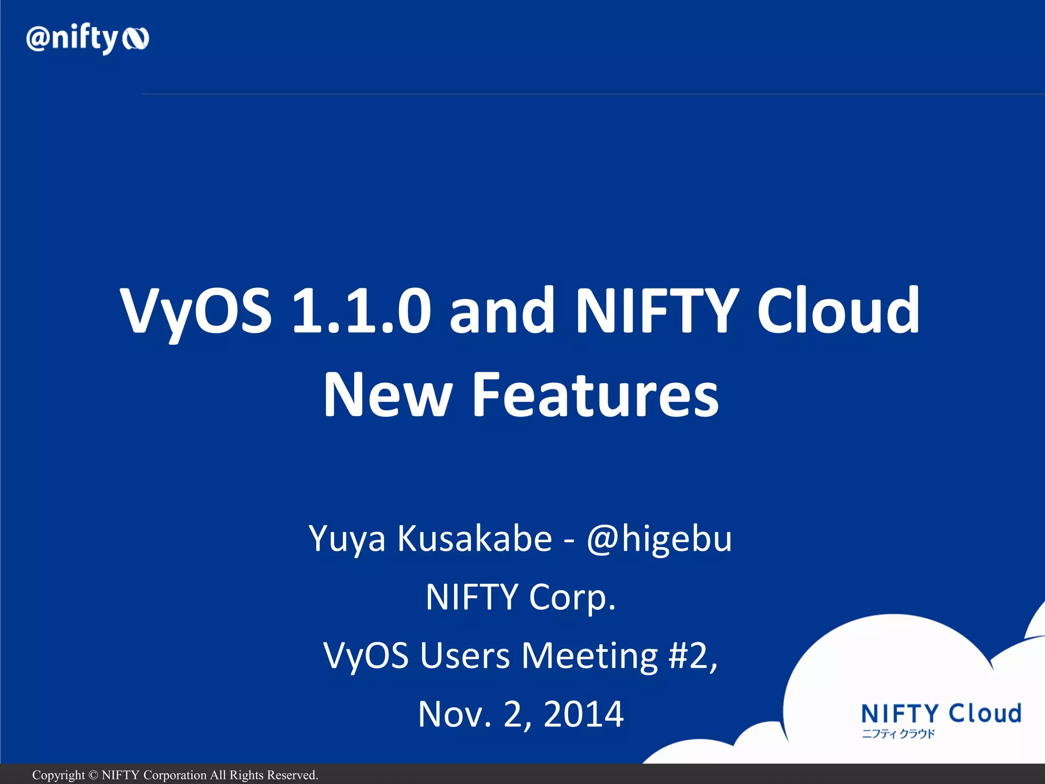 Copyright © NIFTY Corporation All Rights Reserved. 
VyOS1.1.0 and NIFTY CloudNew Features 
Yuya Kusakabe-@higebu 
NIFTY Corp. 
VyOSUsers Meeting #2, 
Nov. 2, 2014  