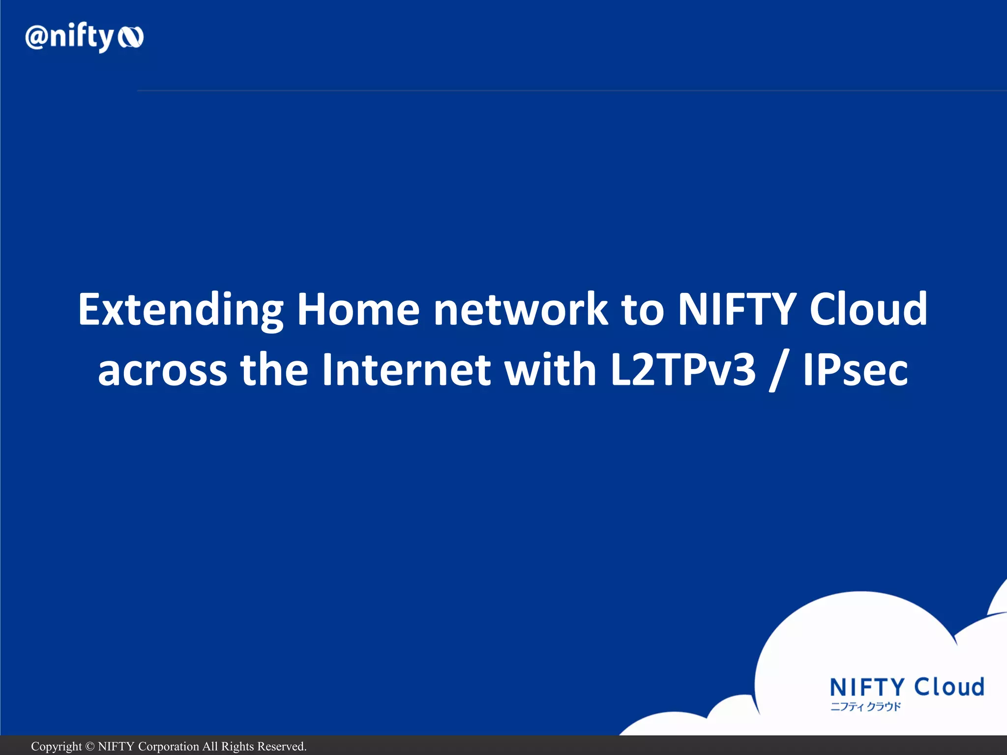 Copyright © NIFTY Corporation All Rights Reserved. 
Extending Home networkto NIFTY Cloudacross the Internet with L2TPv3 / IPsec  