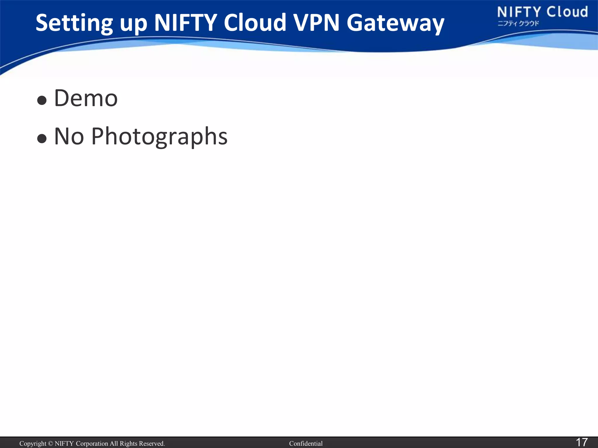 Copyright © NIFTY Corporation All Rights Reserved. 
Confidential 
17 
Setting up NIFTY Cloud VPN Gateway 
Demo 
No Photographs  