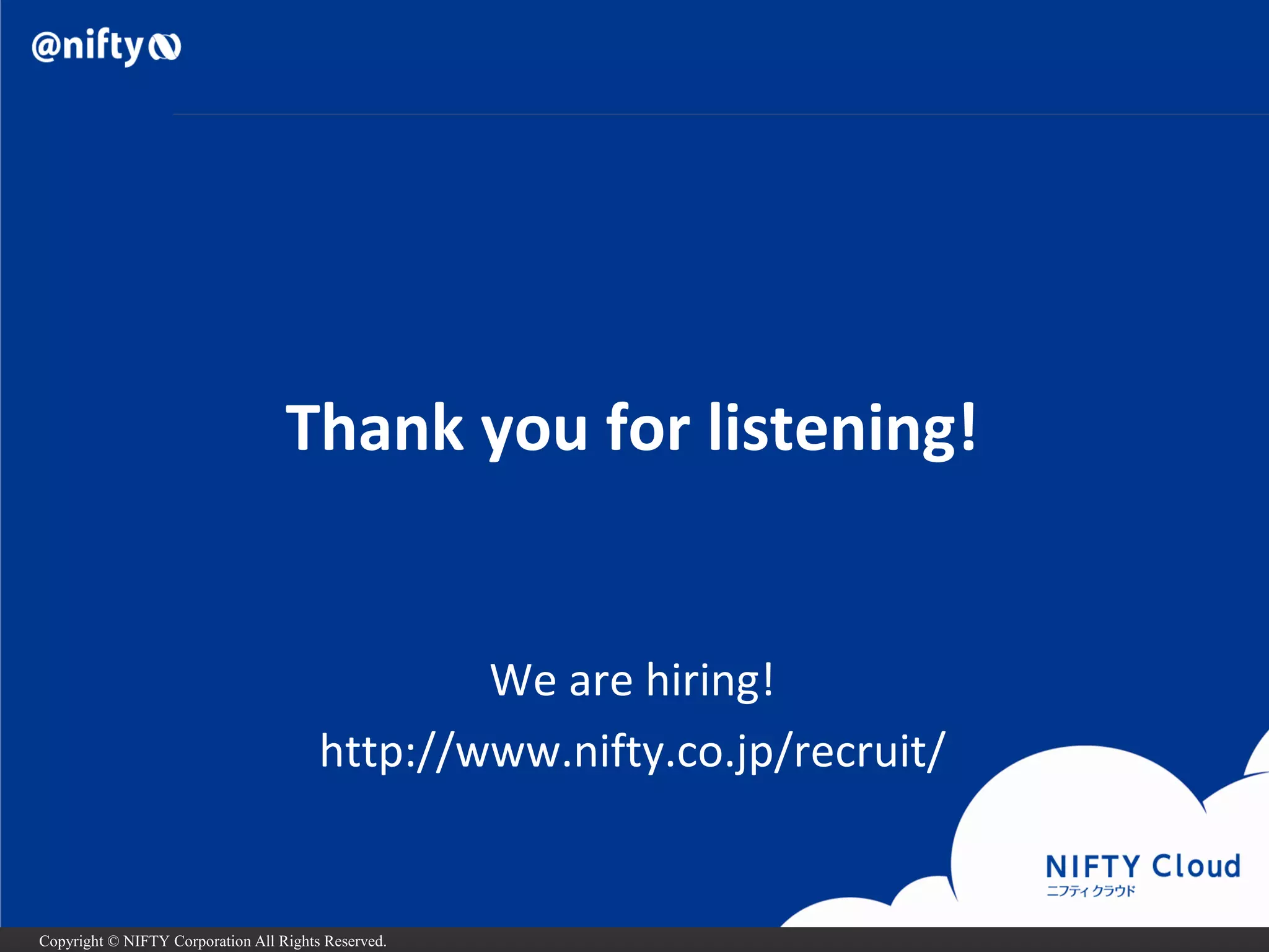 Copyright © NIFTY Corporation All Rights Reserved. 
Thank you for listening! 
We are hiring! 
http://www.nifty.co.jp/recruit/  
