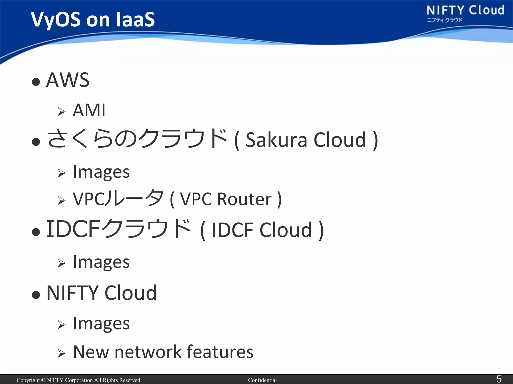 Copyright © NIFTY Corporation All Rights Reserved. 
Confidential 
5 
VyOSon IaaS 
AWS 
AMI 
さくらのクラウド( Sakura Cloud ) 
Images 
VPCルータ( VPC Router ) 
IDCFクラウド( IDCF Cloud ) 
Images 
NIFTY Cloud 
Images 
New network features  