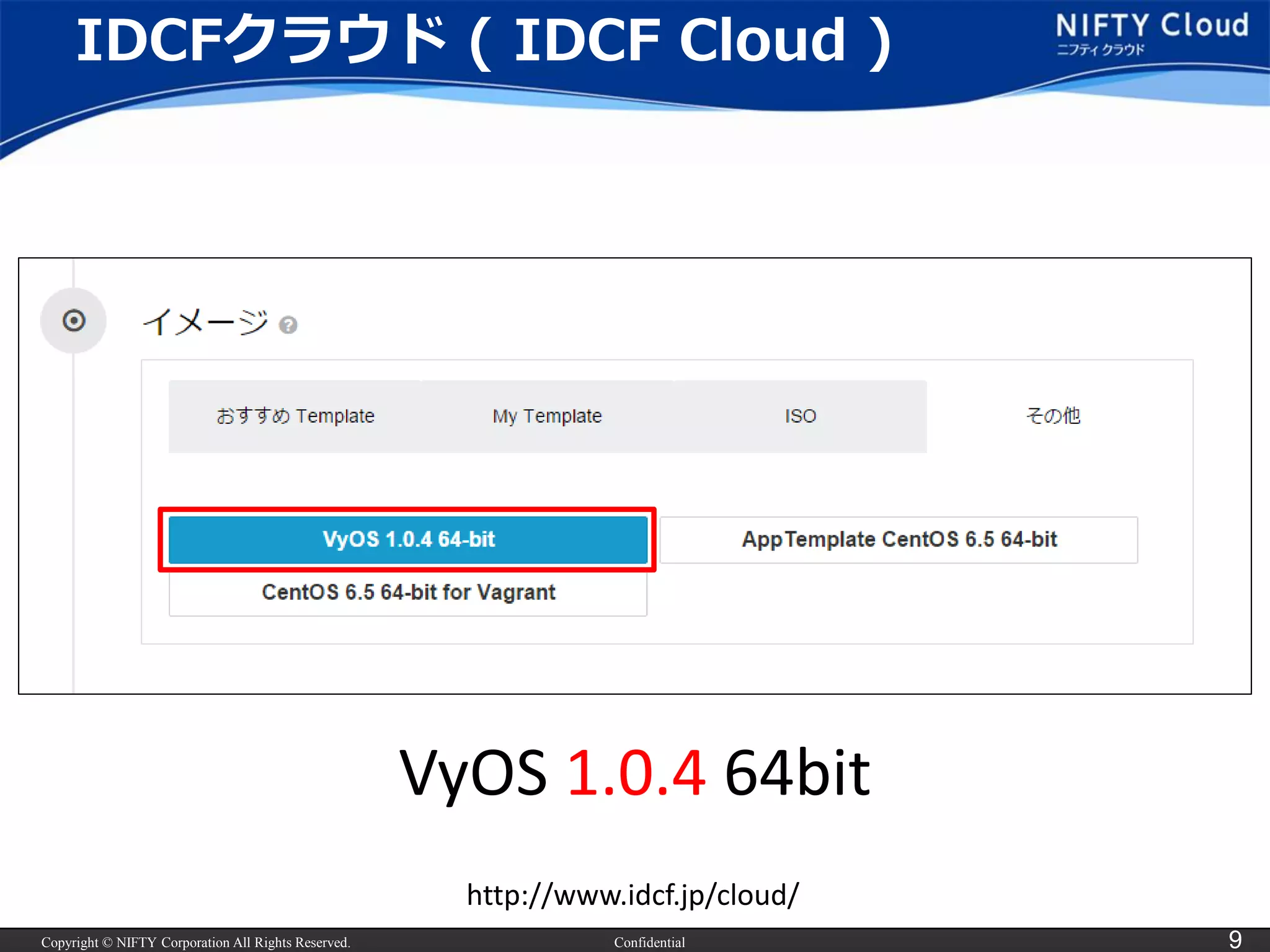 Copyright © NIFTY Corporation All Rights Reserved. 
Confidential 
9 
IDCFクラウド( IDCF Cloud ) 
VyOS1.0.464bit 
http://www.idcf.jp/cloud/  