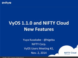 Copyright © NIFTY Corporation All Rights Reserved. 
VyOS1.1.0 and NIFTY CloudNew Features 
Yuya Kusakabe-@higebu 
NIFTY Corp. 
VyOSUsers Meeting #2, 
Nov. 2, 2014  