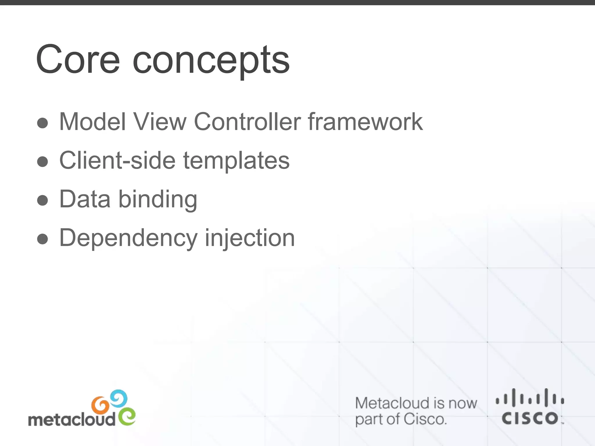Core concepts 
● Model View Controller framework 
● Client-side templates 
● Data binding 
● Dependency injection 
 