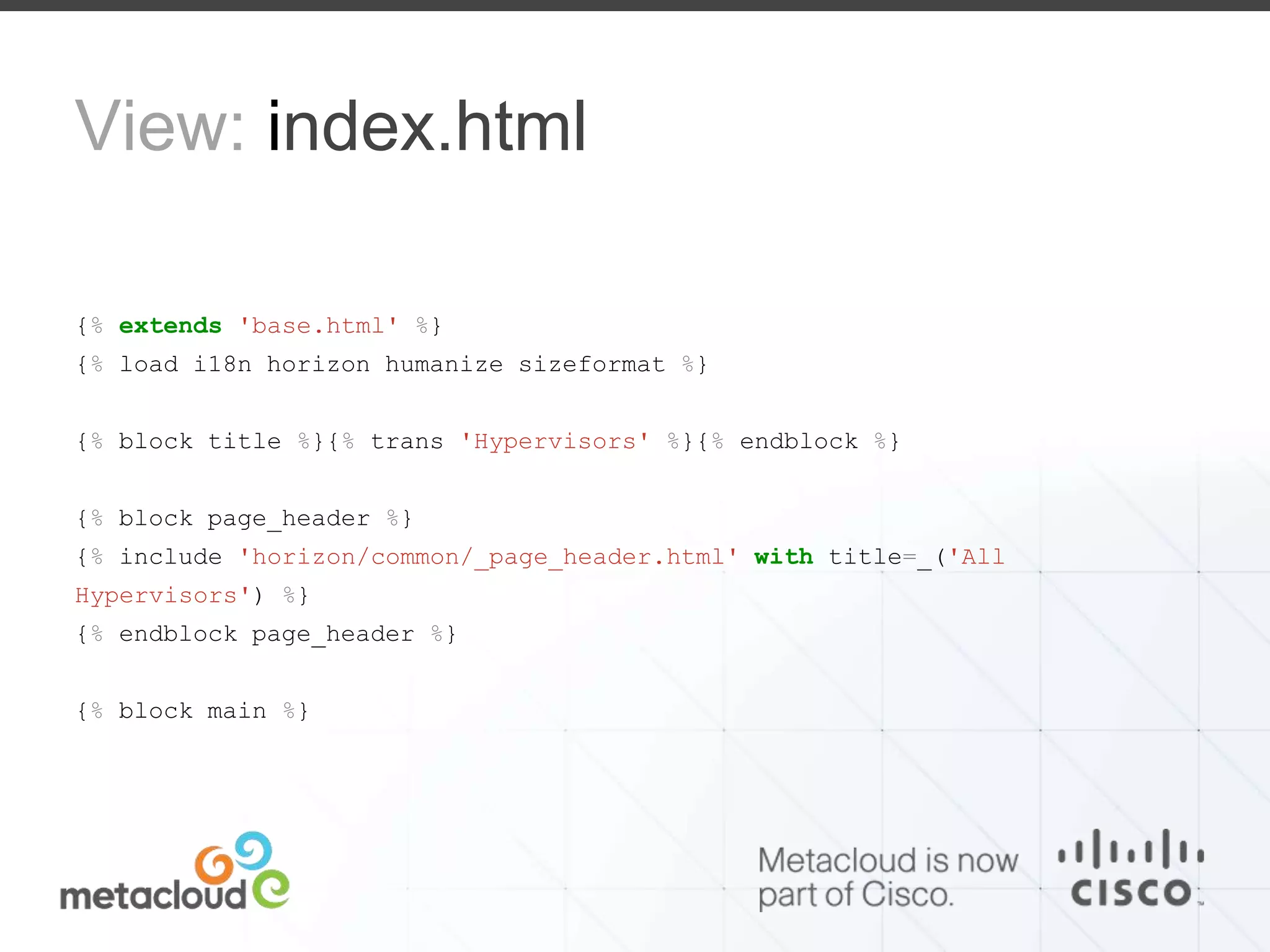 View: index.html 
{% extends 'base.html' %} 
{% load i18n horizon humanize sizeformat %} 
{% block title %}{% trans 'Hypervisors' %}{% endblock %} 
{% block page_header %} 
{% include 'horizon/common/_page_header.html' with title=_('All 
Hypervisors') %} 
{% endblock page_header %} 
{% block main %} 
 