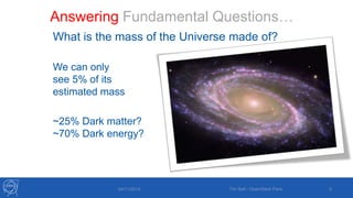 Answering Fundamental Questions… 
What is the mass of the Universe made of? 
We can only 
see 5% of its 
estimated mass 
~25% Dark matter? 
~70% Dark energy? 
04/11/2014 Tim Bell - OpenStack Paris 5 
 