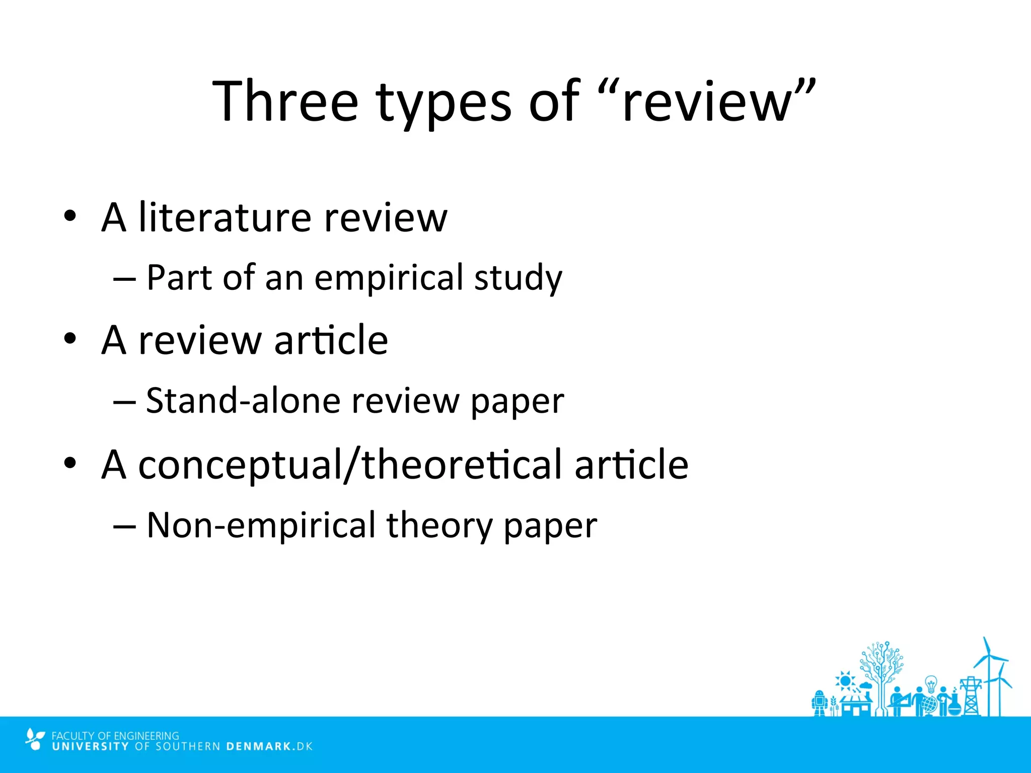 Three 
types 
of 
“review” 
• A 
literature 
review 
– Part 
of 
an 
empirical 
study 
• A 
review 
ar4cle 
– Stand-­‐alone 
review 
paper 
• A 
conceptual/theore4cal 
ar4cle 
– Non-­‐empirical 
theory 
paper 
 