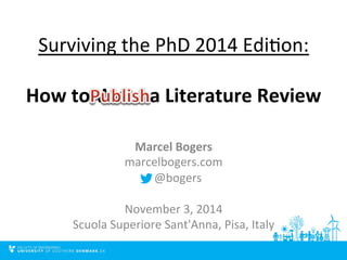 Surviving 
the 
PhD 
2014 
Edi4on: 
How 
to 
Write 
a 
Literature 
Review 
Marcel 
Bogers 
marcelbogers.com 
@bogers 
November 
3, 
2014 
Scuola 
Superiore 
Sant'Anna, 
Pisa, 
Italy 
 