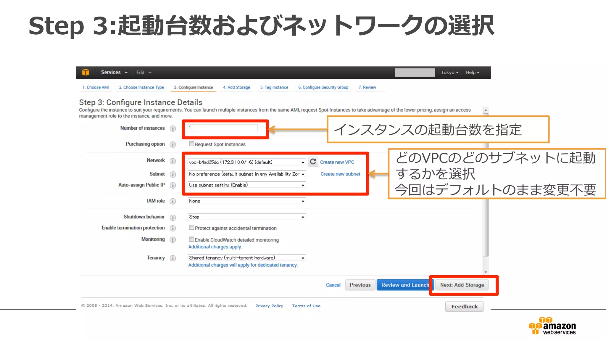 Step 3:起動台数およびネットワークの選択 
インスタンスの起動台数を指定 
どのVPCのどのサブネットに起動 
するかを選択 
今回はデフォルトのまま変更更不不要 
 