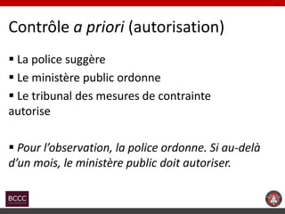 Contrôle a priori (autorisation) 
 La police suggère 
 Le ministère public ordonne 
 Le tribunal des mesures de contrai...