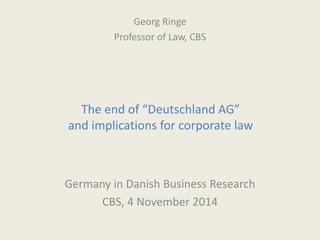 The end of “Deutschland AG” and implications for corporate law 
Germany in Danish Business Research 
CBS, 4 November 2014 
Georg Ringe 
Professor of Law, CBS  