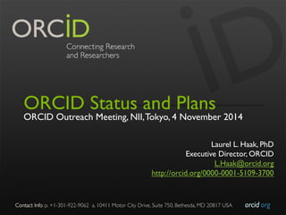 Contact Info: p. +1-301-922-9062 a. 10411 Motor City Drive, Suite 750, Bethesda, MD 20817 USA 
orcid.org 
ORCID Status and Plans 
ORCID Outreach Meeting, NII, Tokyo, 4 November 2014 
Laurel L. Haak, PhD 
Executive Director, ORCID 
L.Haak@orcid.org 
http://orcid.org/0000-0001-5109-3700 
 