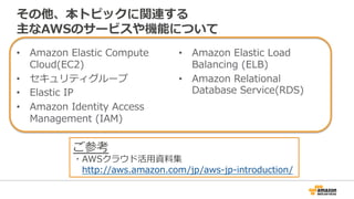 その他、本トピックに関連する 
主なAWSのサービスや機能について 
• Amazon Elastic Compute 
Cloud(EC2) 
• セキュリティグループ 
• Elastic IP 
• Amazon Identity Acc...